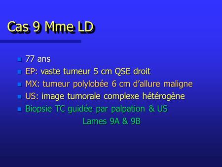 Cas 9 Mme LD n 77 ans n EP: vaste tumeur 5 cm QSE droit n MX: tumeur polylobée 6 cm d’allure maligne n US: image tumorale complexe hétérogène n Biopsie.