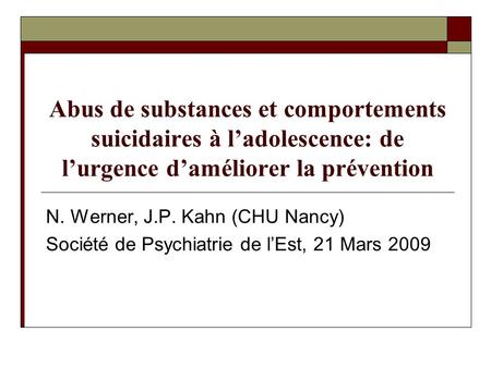 Abus de substances et comportements suicidaires à l’adolescence: de l’urgence d’améliorer la prévention N. Werner, J.P. Kahn (CHU Nancy) Société de Psychiatrie.