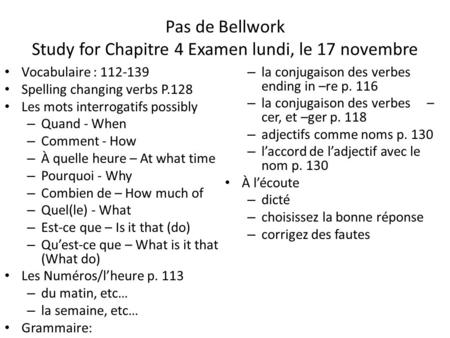 Pas de Bellwork Study for Chapitre 4 Examen lundi, le 17 novembre Vocabulaire : 112-139 Spelling changing verbs P.128 Les mots interrogatifs possibly –