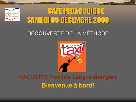CAFÉ PÉDAGOGIQUE SAMEDI 05 DÉCEMBRE 2009 DÉCOUVERTE DE LA MÉTHODE HACHETTE Français Langue étrangère Bienvenue à bord!