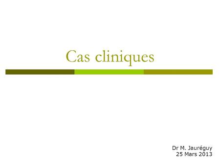 Cas cliniques Dr M. Jauréguy 25 Mars 2013.