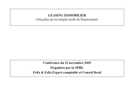 LEASING IMMOBILIER - bien plus qu’un simple mode de financement - Conférence du 23 novembre 2005 Organisée par la SPRL Felix & Felix Expert comptable et.