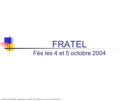 Séminaire FRATEL organisé par l’ANRT, Fès, Maroc, les 4 et 5 octobre 2004 FRATEL Fès les 4 et 5 octobre 2004.