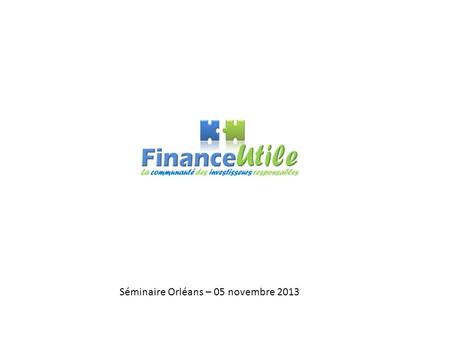 Séminaire Orléans – 05 novembre 2013. 2  Créée en 2010, FinanceUtile est une plateforme pionnière dans le financement participatif en fonds propres (equity.