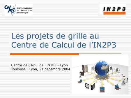 Centre de Calcul de l'IN2P3 - Lyon Toulouse - Lyon, 21 décembre 2004 Les projets de grille au Centre de Calcul de l’IN2P3.