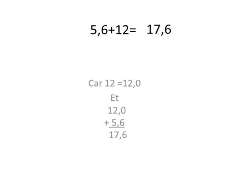 5,6+12= 17,6 Car 12 =12,0 Et 12,0 + 5,6 17,6.