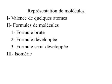 Représentation de molécules I- Valence de quelques atomes II- Formules de molécules 1- Formule brute 2- Formule développée 3- Formule semi-développée III-
