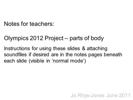 Notes for teachers: Olympics 2012 Project – parts of body Instructions for using these slides & attaching soundfiles if desired are in the notes pages.