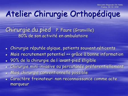 Rencontre Régionale Chir Ambu Pontivy 10 / 12 / 2010 Atelier Chirurgie Orthopédique Chirurgie du pied P. Faure (Granville) 80% de son activité en ambulatoire.