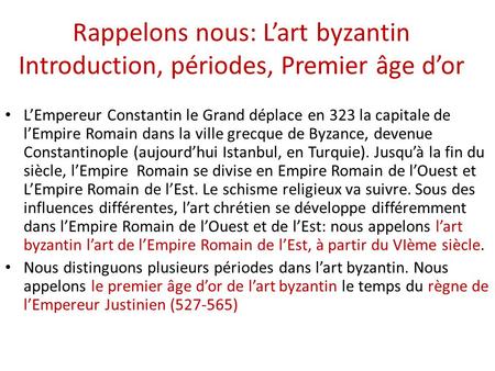 Rappelons nous: L’art byzantin Introduction, périodes, Premier âge d’or L’Empereur Constantin le Grand déplace en 323 la capitale de l’Empire Romain dans.