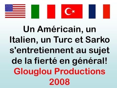 Un Américain, un Italien, un Turc et Sarko s'entretiennent au sujet de la fierté en général! Glouglou Productions 2008.