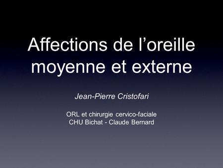 Affections de l’oreille moyenne et externe Jean-Pierre Cristofari ORL et chirurgie cervico-faciale CHU Bichat - Claude Bernard.