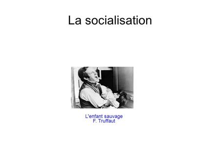 La socialisation L'enfant sauvage F. Truffaut. La socialisation ● Définition ● La socialisation, pourquoi ? ● La socialisation, comment ?