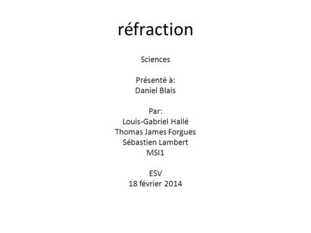 Réfraction Sciences Présenté à: Daniel Blais Par: Louis-Gabriel Hallé Thomas James Forgues Sébastien Lambert MSI1 ESV 18 février 2014.