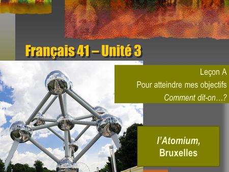 Français 41 – Unité 3 Leçon A Pour atteindre mes objectifs Comment dit-on…? l’Atomium, Bruxelles.