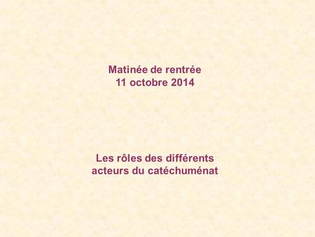 Matinée de rentrée 11 octobre 2014 Les rôles des différents acteurs du catéchuménat.