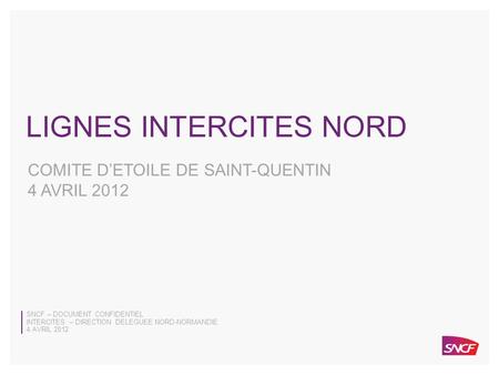 SNCF – DOCUMENT CONFIDENTIEL 4 AVRIL 2012 INTERCITES – DIRECTION DELEGUEE NORD-NORMANDIE 0 SNCF – DOCUMENT CONFIDENTIEL INTERCITES – DIRECTION DELEGUEE.