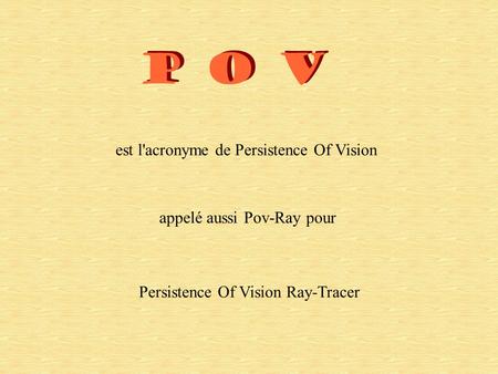 P O V est l'acronyme de Persistence Of Vision appelé aussi Pov-Ray pour Persistence Of Vision Ray-Tracer.