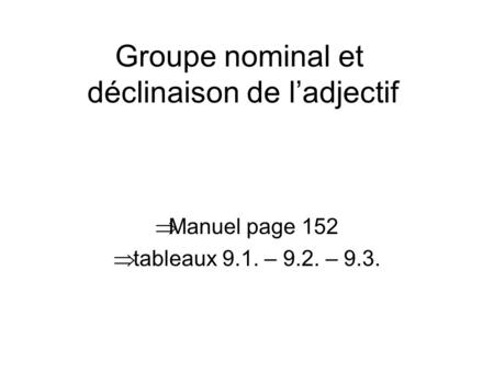 Groupe nominal et déclinaison de l’adjectif  Manuel page 152  tableaux 9.1. – 9.2. – 9.3.