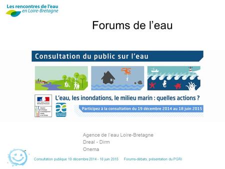 Consultation publique 19 décembre 2014 - 18 juin 2015Forums-débats, présentation du PGRI Forums de l’eau Agence de l’eau Loire-Bretagne Dreal - Dirm Onema.