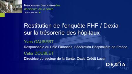 Rencontres financièresdes décideurs de la santé Jeudi 7 avril 2011 Restitution de l’enquête FHF / Dexia sur la trésorerie des hôpitaux Yves GAUBERT Responsable.