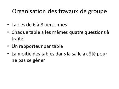 Organisation des travaux de groupe Tables de 6 à 8 personnes Chaque table a les mêmes quatre questions à traiter Un rapporteur par table La moitié des.