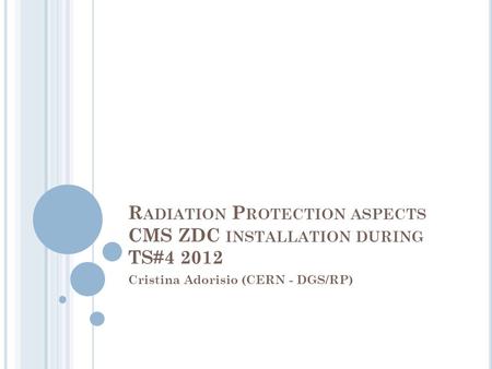 R ADIATION P ROTECTION ASPECTS CMS ZDC INSTALLATION DURING TS#4 2012 Cristina Adorisio (CERN - DGS/RP)