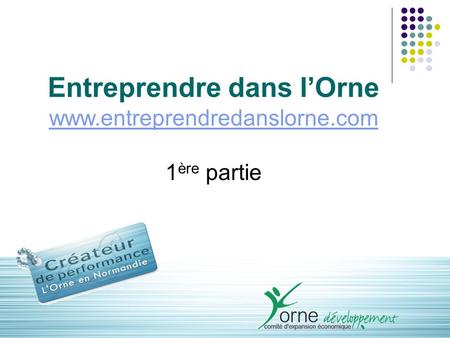 1 Entreprendre dans l’Orne www.entreprendredanslorne.com 1 ère partie www.entreprendredanslorne.com.