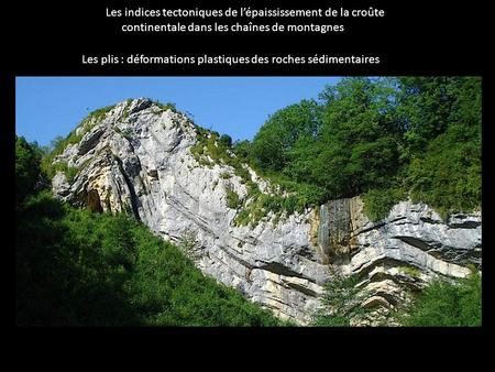 Les indices tectoniques de l’épaississement de la croûte continentale dans les chaînes de montagnes Les plis : déformations plastiques des roches sédimentaires.