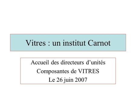 Vitres : un institut Carnot Accueil des directeurs d’unités Composantes de VITRES Le 26 juin 2007.
