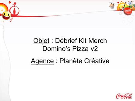 Objet : Débrief Kit Merch Domino’s Pizza v2 Agence : Planète Créative.