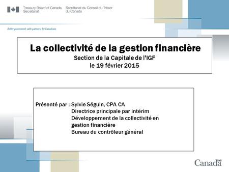 La collectivité de la gestion financière Section de la Capitale de l'IGF le 19 février 2015 Présenté par : Sylvie Séguin, CPA CA Directrice principale.