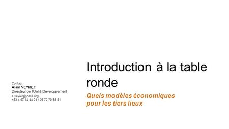 Introduction à la table ronde Quels modèles économiques pour les tiers lieux Contact Alain VEYRET Directeur de l’Unité Développement