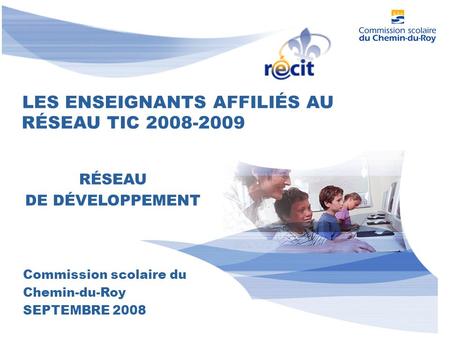 LES ENSEIGNANTS AFFILIÉS AU RÉSEAU DE DÉVELOPPEMENT RÉSEAU TIC 2008-2009 Commission scolaire du Chemin-du-Roy SEPTEMBRE 2008.