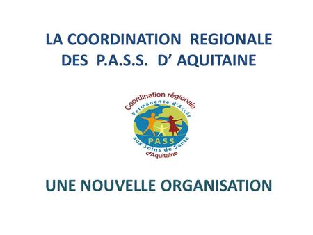 LA COORDINATION REGIONALE DES P.A.S.S. D’ AQUITAINE UNE NOUVELLE ORGANISATION.