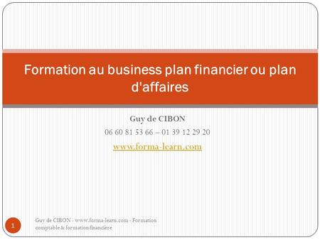 Guy de CIBON 06 60 81 53 66 – 01 39 12 29 20 www.forma-learn.com Formation au business plan financier ou plan d'affaires Guy de CIBON - www.forma-learn.com.