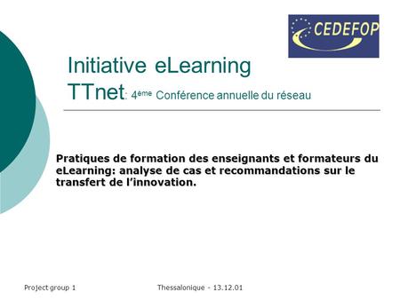 Project group 1Thessalonique - 13.12.01 Initiative eLearning TTnet : 4 ème Conférence annuelle du réseau Pratiques de formation des enseignants et formateurs.