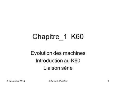 9 décembre 2014J.Callot L.Piedfort1 Chapitre_1 K60 Evolution des machines Introduction au K60 Liaison série.