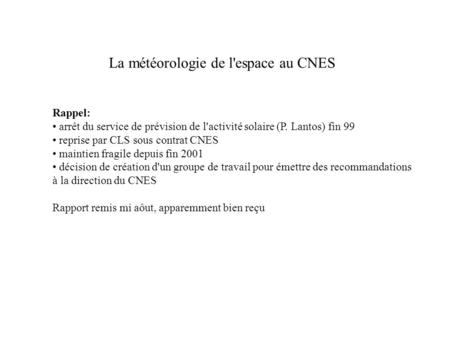 La météorologie de l'espace au CNES Rappel: arrêt du service de prévision de l'activité solaire (P. Lantos) fin 99 reprise par CLS sous contrat CNES maintien.
