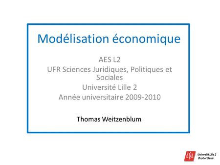 Modélisation économique AES L2 UFR Sciences Juridiques, Politiques et Sociales Université Lille 2 Année universitaire 2009-2010 Thomas Weitzenblum.