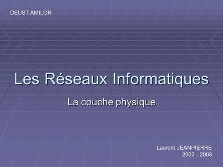 Les Réseaux Informatiques La couche physique Laurent JEANPIERRE 2002 - 2003 DEUST AMILOR.