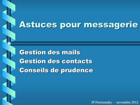 Astuces pour messagerie Gestion des mails Gestion des contacts Conseils de prudence JP Porziemsky - novembre 2012.