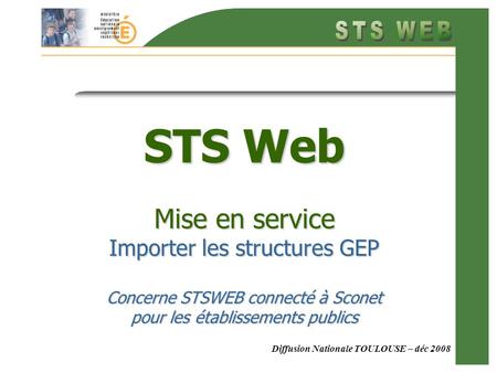 Diffusion Nationale TOULOUSE – déc 2008 STS Web Mise en service Importer les structures GEP Concerne STSWEB connecté à Sconet pour les établissements publics.