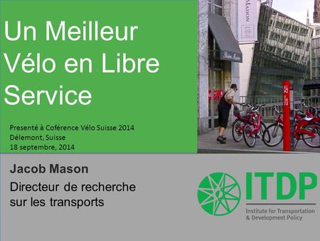 Jacob Mason Directeur de recherche sur les transports Un Meilleur Vélo en Libre Service Presenté à Coférence Vélo Suisse 2014 Délemont, Suisse 18 septembre,