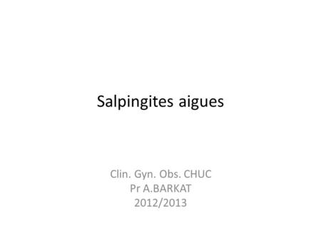 Salpingites aigues Clin. Gyn. Obs. CHUC Pr A.BARKAT 2012/2013.