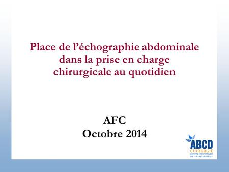 Place de l’échographie abdominale dans la prise en charge chirurgicale au quotidien AFC Octobre 2014.