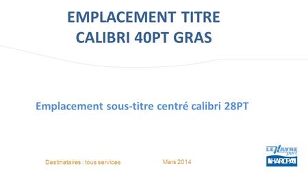 EMPLACEMENT TITRE CALIBRI 40PT GRAS Destinataires : tous services Mars 2014 Emplacement sous-titre centré calibri 28PT.