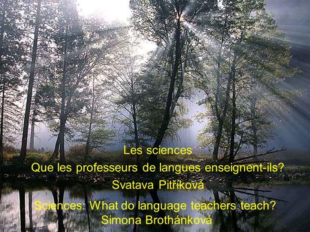 Sciences: What do language teachers teach? Simona Brothánková Les sciences Que les professeurs de langues enseignent-ils? Svatava Pitříková.
