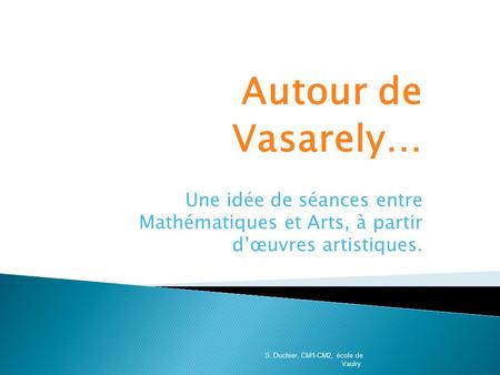 Autour de Vasarely… Une idée de séances entre Mathématiques et Arts, à partir d’œuvres artistiques. S. Duchier, CM1-CM2, école de Vaulry.