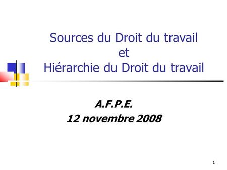 1 Sources du Droit du travail et Hiérarchie du Droit du travail A.F.P.E. 12 novembre 2008.